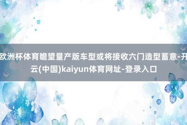 欧洲杯体育瞻望量产版车型或将接收六门造型蓄意-开云(中国)kaiyun体育网址-登录入口