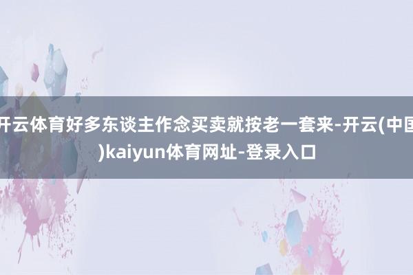 开云体育好多东谈主作念买卖就按老一套来-开云(中国)kaiyun体育网址-登录入口