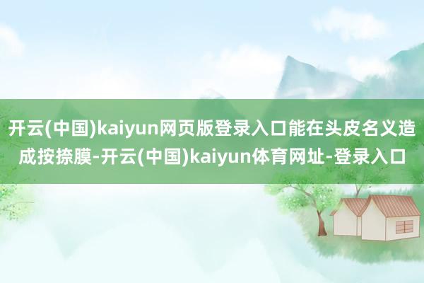 开云(中国)kaiyun网页版登录入口能在头皮名义造成按捺膜-开云(中国)kaiyun体育网址-登录入口