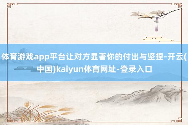 体育游戏app平台让对方显著你的付出与坚捏-开云(中国)kaiyun体育网址-登录入口