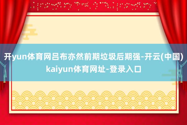 开yun体育网吕布亦然前期垃圾后期强-开云(中国)kaiyun体育网址-登录入口