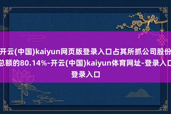 开云(中国)kaiyun网页版登录入口占其所抓公司股份总额的80.14%-开云(中国)kaiyun体育网址-登录入口