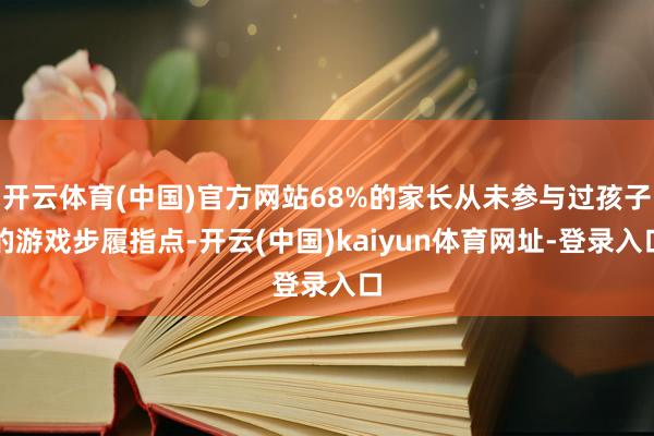 开云体育(中国)官方网站68%的家长从未参与过孩子的游戏步履指点-开云(中国)kaiyun体育网址-登录入口