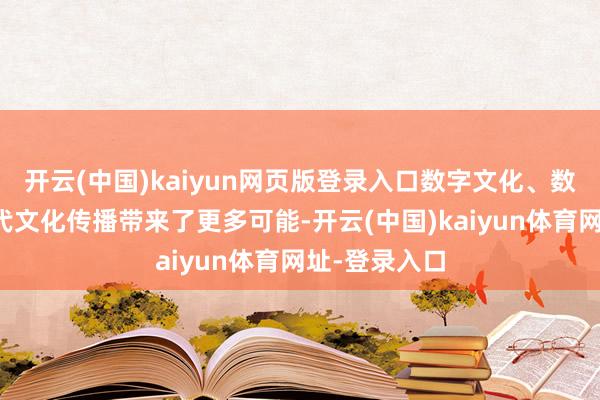 开云(中国)kaiyun网页版登录入口数字文化、数字经济为现代文化传播带来了更多可能-开云(中国)kaiyun体育网址-登录入口