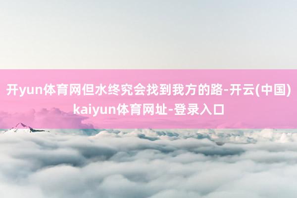 开yun体育网但水终究会找到我方的路-开云(中国)kaiyun体育网址-登录入口