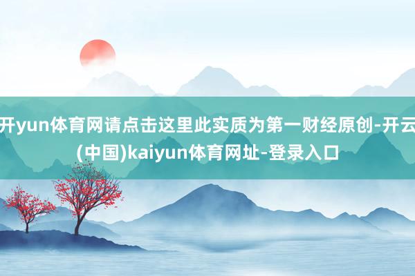 开yun体育网请点击这里此实质为第一财经原创-开云(中国)kaiyun体育网址-登录入口