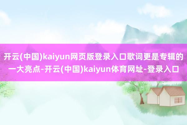 开云(中国)kaiyun网页版登录入口歌词更是专辑的一大亮点-开云(中国)kaiyun体育网址-登录入口