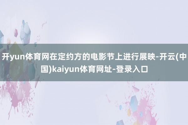开yun体育网在定约方的电影节上进行展映-开云(中国)kaiyun体育网址-登录入口