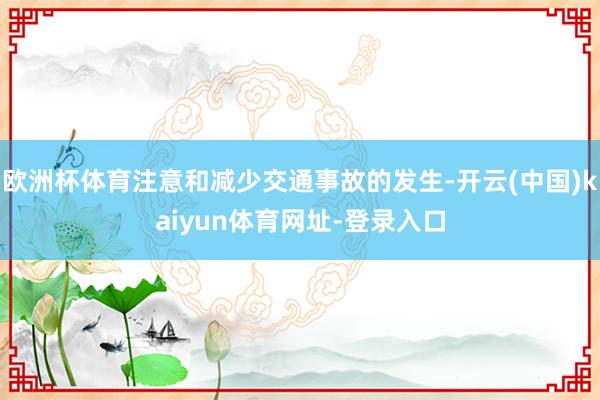 欧洲杯体育注意和减少交通事故的发生-开云(中国)kaiyun体育网址-登录入口