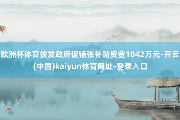 欧洲杯体育披发政府促铺张补贴资金1042万元-开云(中国)kaiyun体育网址-登录入口