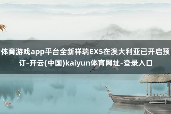 体育游戏app平台全新祥瑞EX5在澳大利亚已开启预订-开云(中国)kaiyun体育网址-登录入口