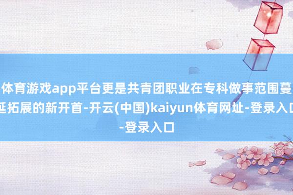 体育游戏app平台更是共青团职业在专科做事范围蔓延拓展的新开首-开云(中国)kaiyun体育网址-登录入口