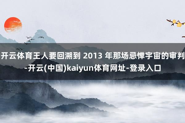 开云体育王人要回溯到 2013 年那场忌惮宇宙的审判-开云(中国)kaiyun体育网址-登录入口