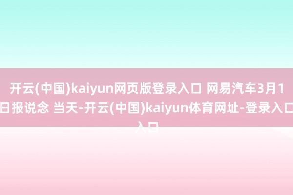 开云(中国)kaiyun网页版登录入口 网易汽车3月1日报说念 当天-开云(中国)kaiyun体育网址-登录入口