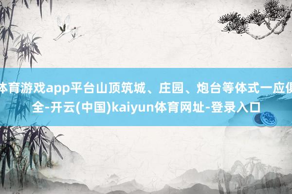 体育游戏app平台山顶筑城、庄园、炮台等体式一应俱全-开云(中国)kaiyun体育网址-登录入口