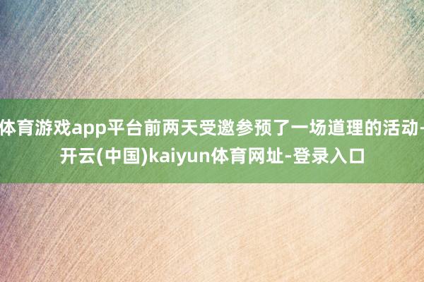 体育游戏app平台前两天受邀参预了一场道理的活动-开云(中国)kaiyun体育网址-登录入口