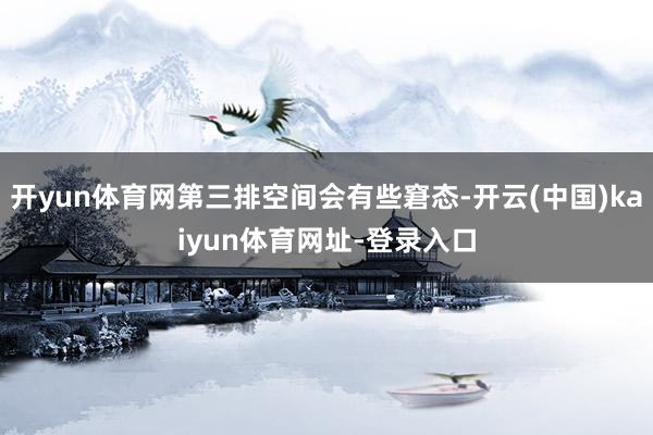 开yun体育网第三排空间会有些窘态-开云(中国)kaiyun体育网址-登录入口