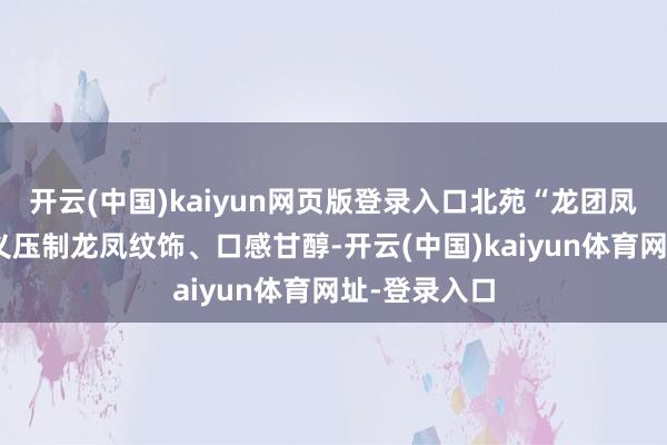 开云(中国)kaiyun网页版登录入口北苑“龙团凤饼”茶因名义压制龙凤纹饰、口感甘醇-开云(中国)kaiyun体育网址-登录入口