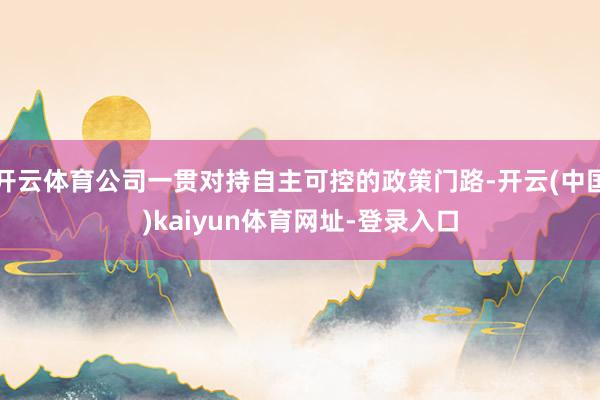 开云体育公司一贯对持自主可控的政策门路-开云(中国)kaiyun体育网址-登录入口