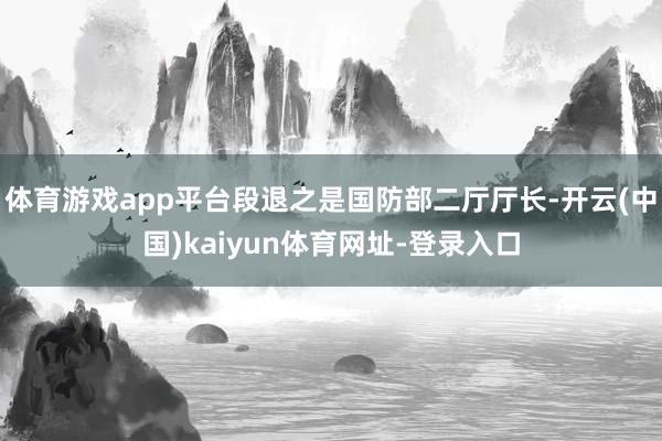 体育游戏app平台段退之是国防部二厅厅长-开云(中国)kaiyun体育网址-登录入口