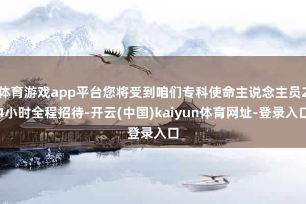 体育游戏app平台您将受到咱们专科使命主说念主员24小时全程招待-开云(中国)kaiyun体育网址-登录入口