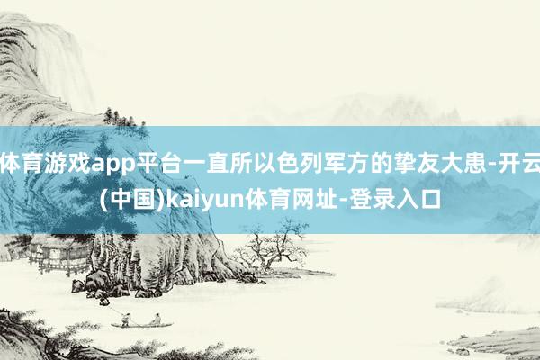 体育游戏app平台一直所以色列军方的挚友大患-开云(中国)kaiyun体育网址-登录入口