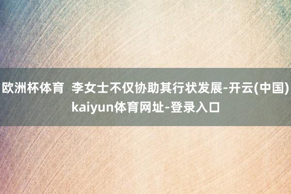 欧洲杯体育  李女士不仅协助其行状发展-开云(中国)kaiyun体育网址-登录入口