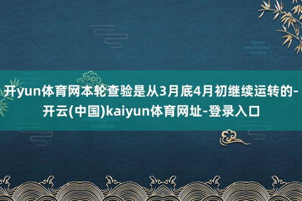 开yun体育网本轮查验是从3月底4月初继续运转的-开云(中国)kaiyun体育网址-登录入口