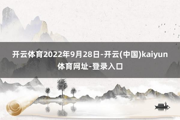 开云体育2022年9月28日-开云(中国)kaiyun体育网址-登录入口