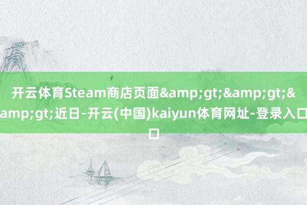 开云体育Steam商店页面>>>近日-开云(中国)kaiyun体育网址-登录入口