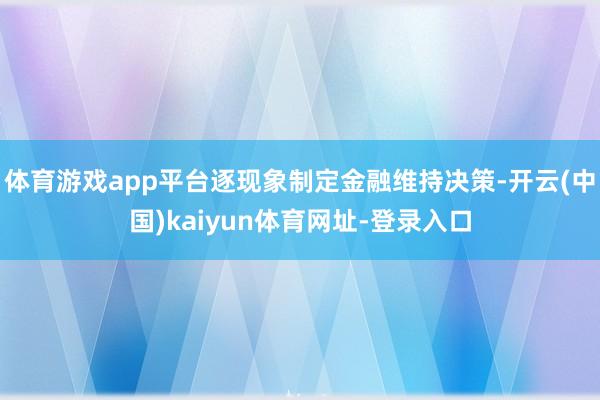 体育游戏app平台逐现象制定金融维持决策-开云(中国)kaiyun体育网址-登录入口