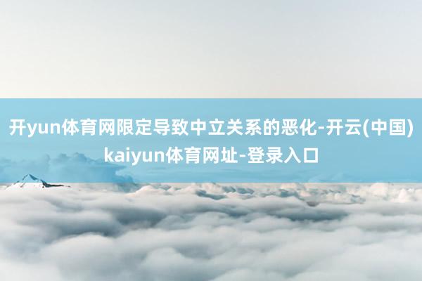 开yun体育网限定导致中立关系的恶化-开云(中国)kaiyun体育网址-登录入口