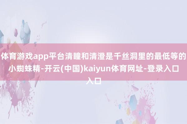 体育游戏app平台清瞳和清澄是千丝洞里的最低等的小蜘蛛精-开云(中国)kaiyun体育网址-登录入口