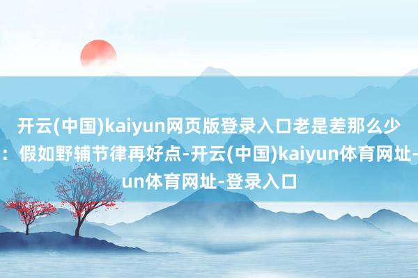 开云(中国)kaiyun网页版登录入口老是差那么少量的嗅觉：假如野辅节律再好点-开云(中国)kaiyun体育网址-登录入口