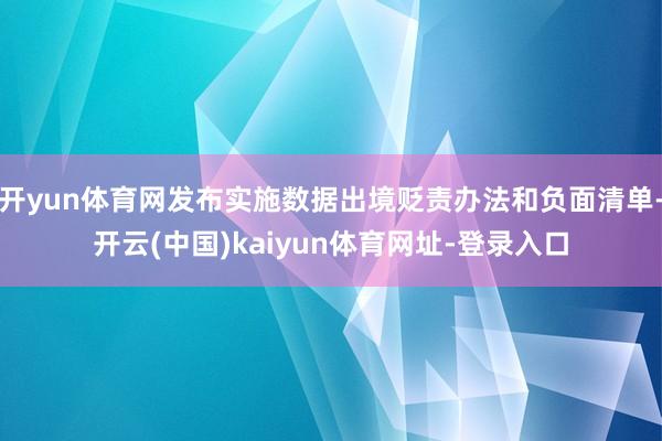 开yun体育网发布实施数据出境贬责办法和负面清单-开云(中国)kaiyun体育网址-登录入口