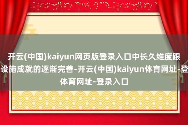 开云(中国)kaiyun网页版登录入口中长久维度跟着期间设施成就的逐渐完善-开云(中国)kaiyun体育网址-登录入口