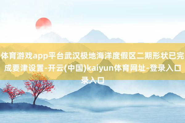 体育游戏app平台武汉极地海洋度假区二期形状已完成要津设置-开云(中国)kaiyun体育网址-登录入口