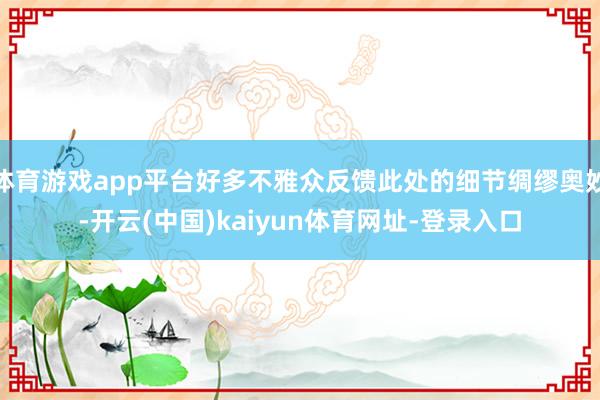 体育游戏app平台好多不雅众反馈此处的细节绸缪奥妙-开云(中国)kaiyun体育网址-登录入口
