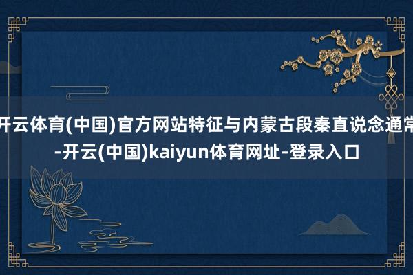 开云体育(中国)官方网站特征与内蒙古段秦直说念通常-开云(中国)kaiyun体育网址-登录入口