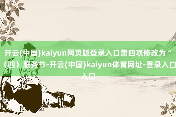开云(中国)kaiyun网页版登录入口第四项修改为“(四)服务节-开云(中国)kaiyun体育网址-登录入口