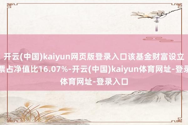开云(中国)kaiyun网页版登录入口该基金财富设立:股票占净值比16.07%-开云(中国)kaiyun体育网址-登录入口