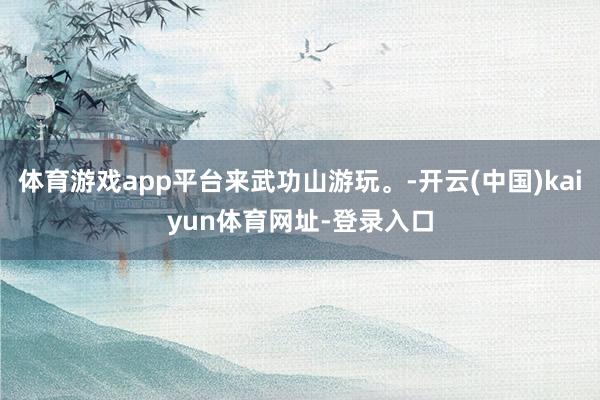 体育游戏app平台来武功山游玩。-开云(中国)kaiyun体育网址-登录入口