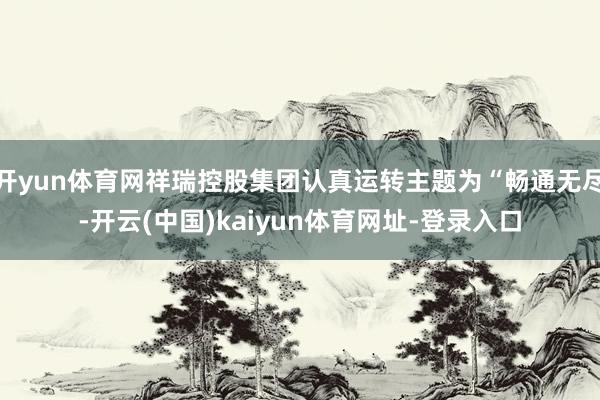 开yun体育网祥瑞控股集团认真运转主题为“畅通无尽-开云(中国)kaiyun体育网址-登录入口