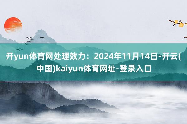 开yun体育网处理效力:2024年11月14日-开云(中国)kaiyun体育网址-登录入口