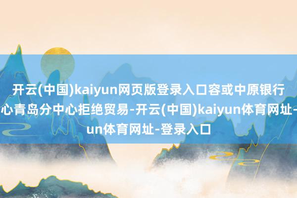 开云(中国)kaiyun网页版登录入口容或中原银行信用卡中心青岛分中心拒绝贸易-开云(中国)kaiyun体育网址-登录入口