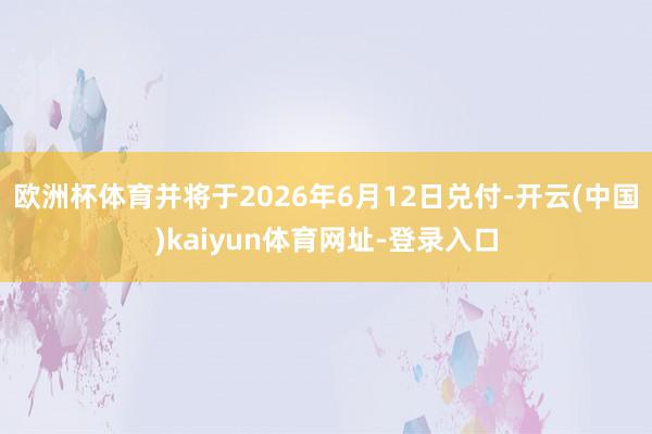 欧洲杯体育并将于2026年6月12日兑付-开云(中国)kaiyun体育网址-登录入口