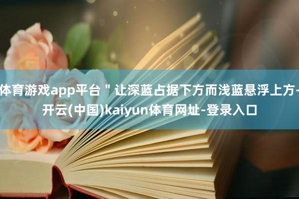 体育游戏app平台"让深蓝占据下方而浅蓝悬浮上方-开云(中国)kaiyun体育网址-登录入口