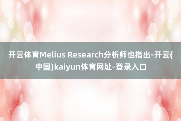 开云体育Melius Research分析师也指出-开云(中国)kaiyun体育网址-登录入口