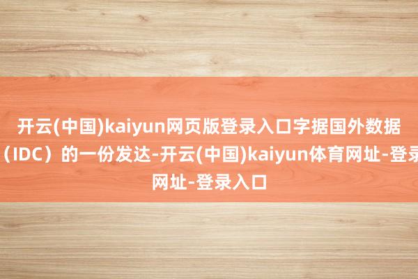 开云(中国)kaiyun网页版登录入口 字据国外数据公司(IDC)的一份发达-开云(中国)kaiyun体育网址-登录入口