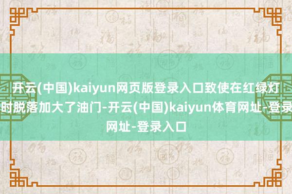 开云(中国)kaiyun网页版登录入口致使在红绿灯起步时脱落加大了油门-开云(中国)kaiyun体育网址-登录入口